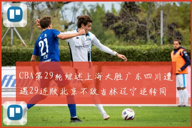 CBA第29轮综述上海大胜广东四川遭遇29连败北京不敌吉林辽宁逆转同曦成功