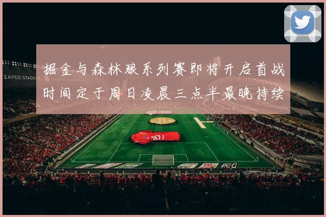 掘金与森林狼系列赛即将开启首战时间定于周日凌晨三点半最晚持续至五月三日