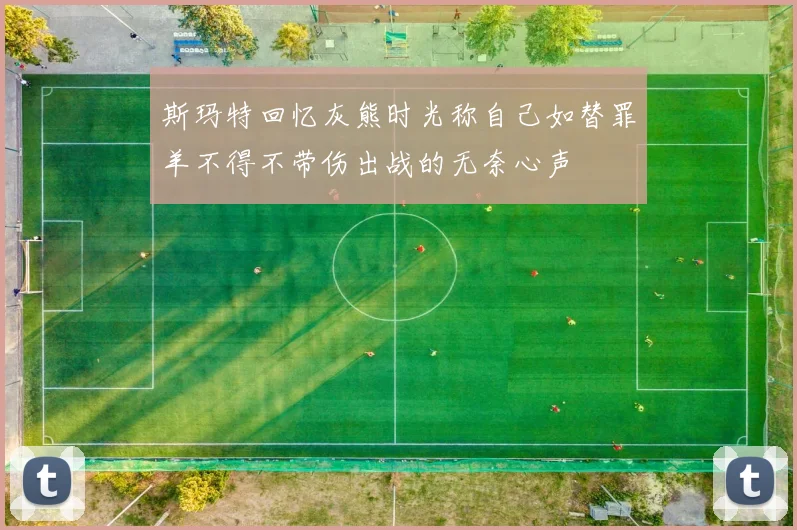 斯玛特回忆灰熊时光称自己如替罪羊不得不带伤出战的无奈心声