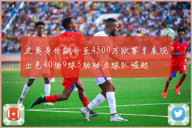 皮奥身价飙升至4500万欧赛季表现出色40场9球5助助力球队崛起