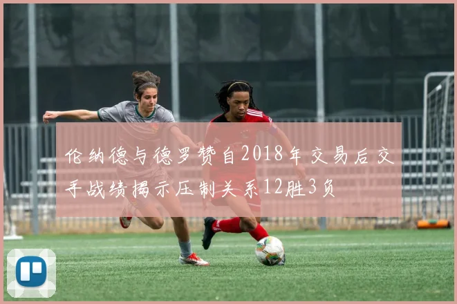 伦纳德与德罗赞自2018年交易后交手战绩揭示压制关系12胜3负