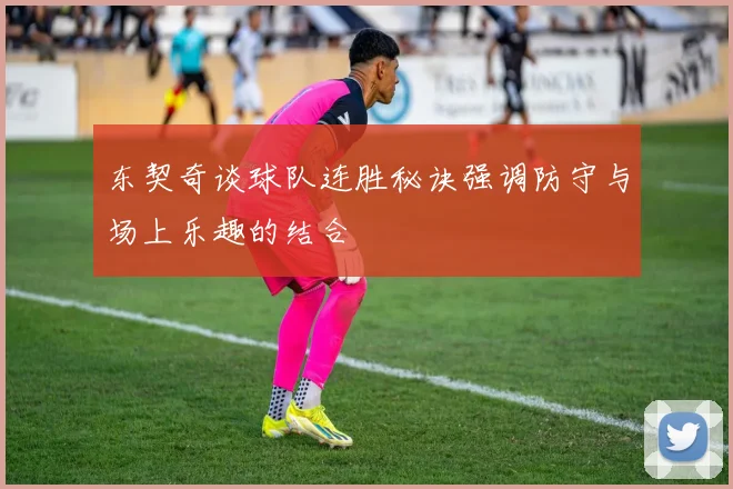 东契奇谈球队连胜秘诀强调防守与场上乐趣的结合