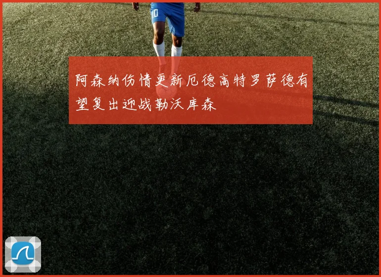 阿森纳伤情更新厄德高特罗萨德有望复出迎战勒沃库森