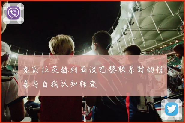克瓦拉茨赫利亚谈巴黎联系时的惊喜与自我认知转变