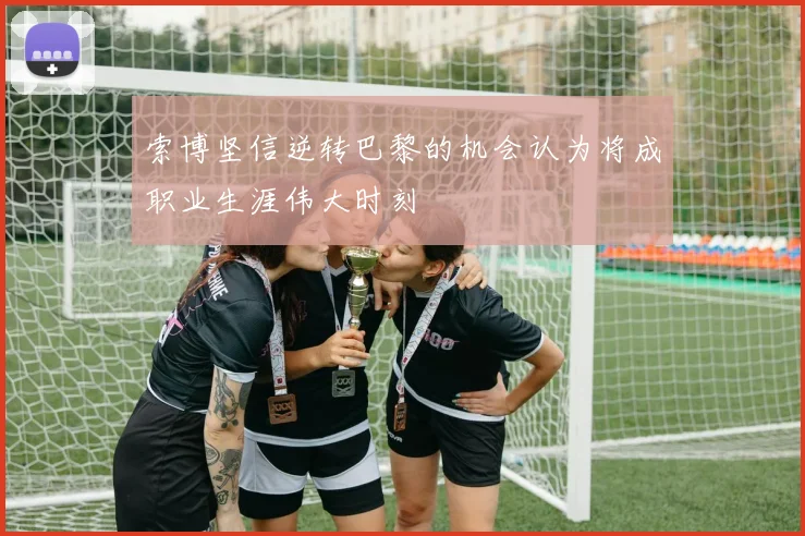索博坚信逆转巴黎的机会认为将成职业生涯伟大时刻
