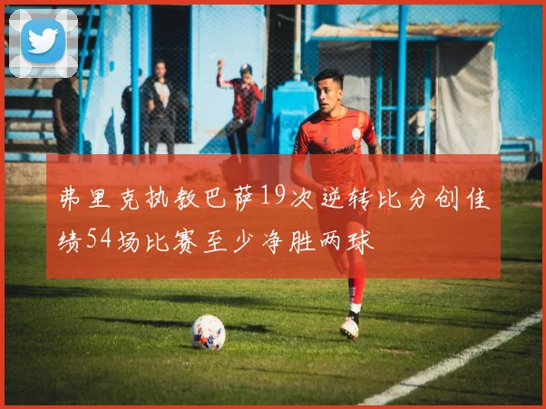 弗里克执教巴萨19次逆转比分创佳绩54场比赛至少净胜两球