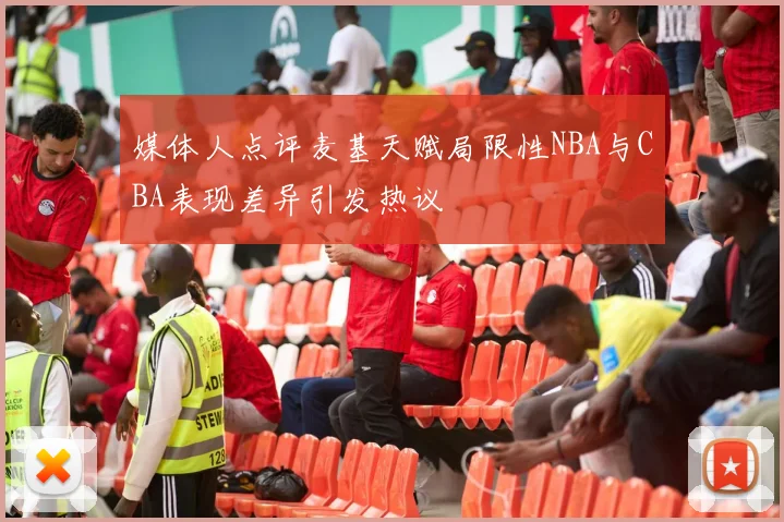媒体人点评麦基天赋局限性NBA与CBA表现差异引发热议