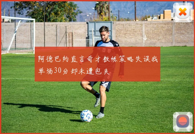 阿德巴约直言奇才教练策略失误我单场30分却未遭包夹