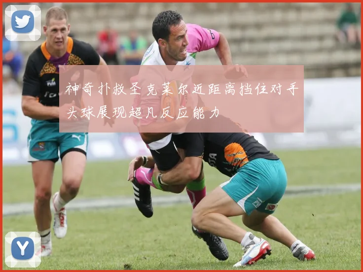 神奇扑救圣克莱尔近距离挡住对手头球展现超凡反应能力