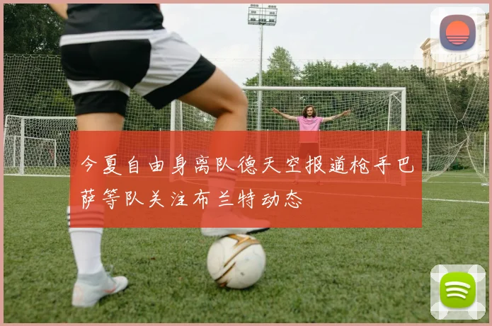 今夏自由身离队德天空报道枪手巴萨等队关注布兰特动态