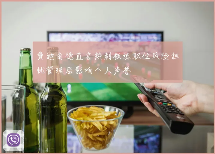 费迪南德直言热刺教练职位风险担忧管理层影响个人声誉