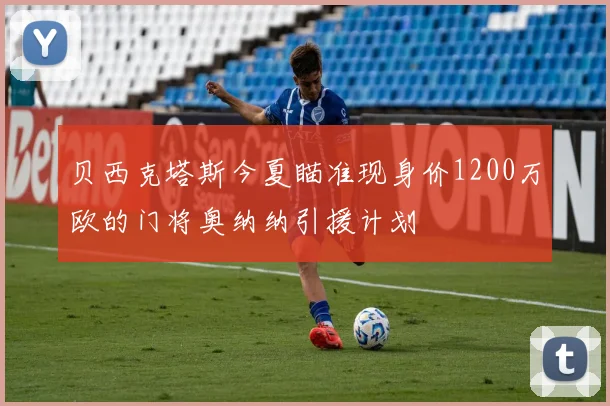 贝西克塔斯今夏瞄准现身价1200万欧的门将奥纳纳引援计划