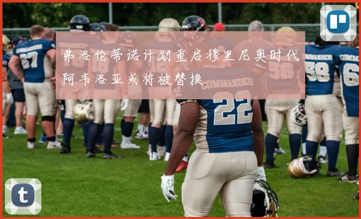 弗洛伦蒂诺计划重启穆里尼奥时代阿韦洛亚或将被替换