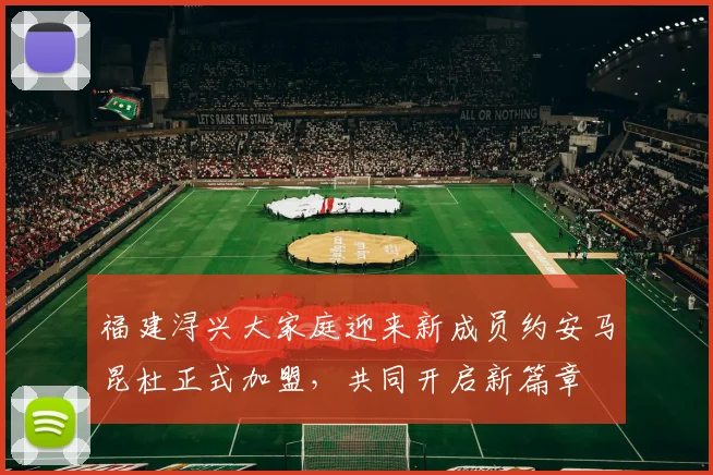 福建浔兴大家庭迎来新成员约安马昆杜正式加盟，共同开启新篇章