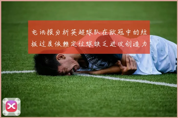 电讯报分析英超球队在欧冠中的短板过度依赖定位球缺乏进攻创造力