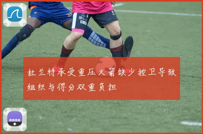杜兰特承受重压火箭缺少控卫导致组织与得分双重负担